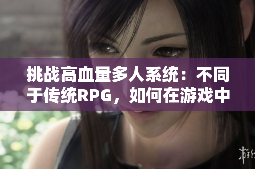 挑战高血量多人系统：不同于传统RPG，如何在游戏中应对这种挑战！