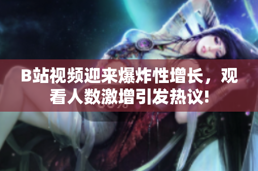 B站视频迎来爆炸性增长，观看人数激增引发热议!