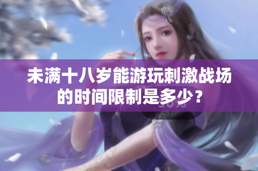 未满十八岁能游玩刺激战场的时间限制是多少？