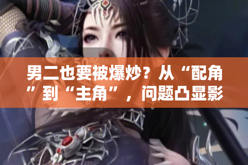男二也要被爆炒？从“配角”到“主角”，问题凸显影视行业不公平现象