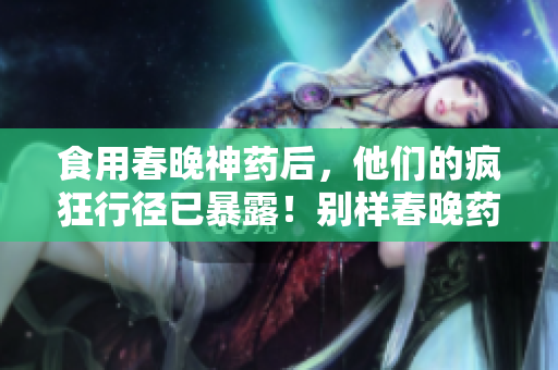 食用春晚神药后，他们的疯狂行径已暴露！别样春晚药的惊人效果。