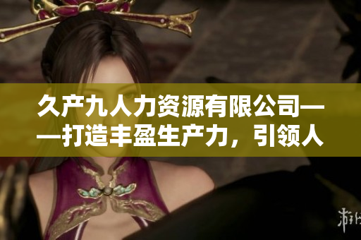 久产九人力资源有限公司——打造丰盈生产力，引领人才盛宴