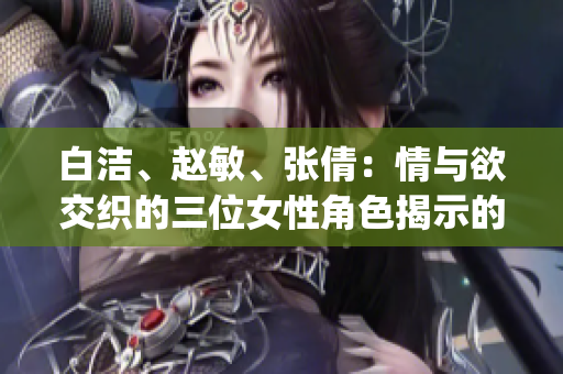 白洁、赵敏、张倩：情与欲交织的三位女性角色揭示的情感世界(1)
