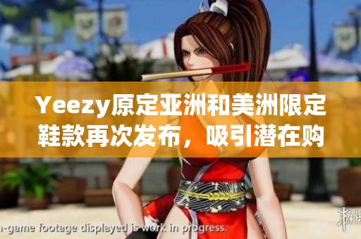 Yeezy原定亚洲和美洲限定鞋款再次发布，吸引潜在购买者的瞩目
