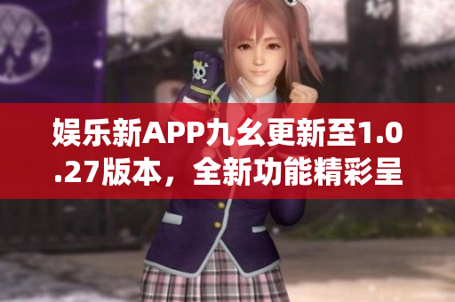 娱乐新APP九幺更新至1.0.27版本，全新功能精彩呈现(1)