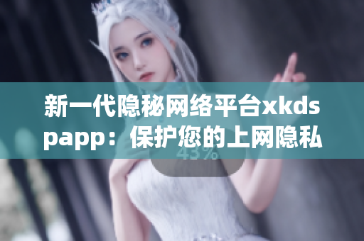 新一代隐秘网络平台xkdspapp：保护您的上网隐私