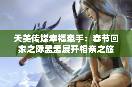 天美传媒幸福牵手：春节回家之际孟孟展开相亲之旅