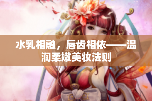 水乳相融，唇齿相依——温润柔嫩美妆法则