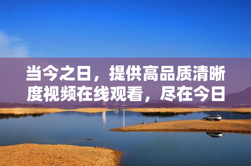 当今之日，提供高品质清晰度视频在线观看，尽在今日精彩影视平台