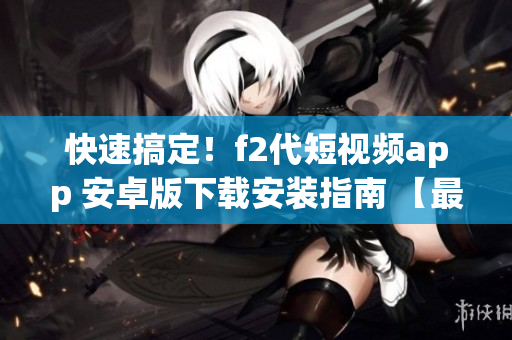 快速搞定！f2代短视频app 安卓版下载安装指南 【最新更新】(1)
