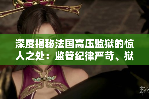 深度揭秘法国高压监狱的惊人之处：监管纪律严苛、狱中人陷入虚无状态