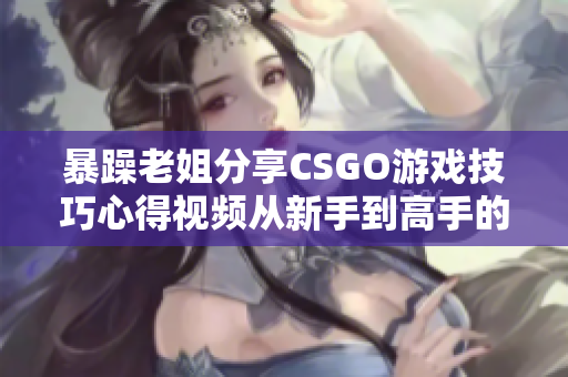 暴躁老姐分享CSGO游戏技巧心得视频从新手到高手的成长之路