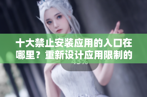 十大禁止安装应用的入口在哪里？重新设计应用限制的接触点