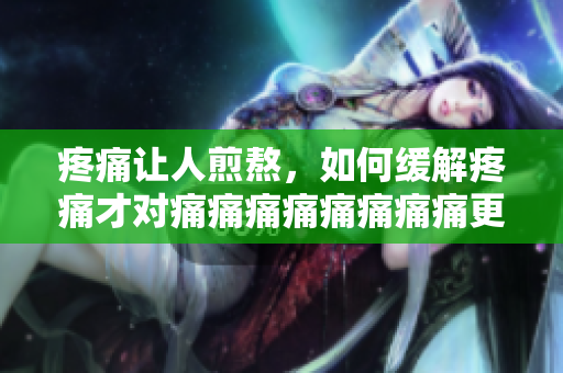 疼痛让人煎熬，如何缓解疼痛才对痛痛痛痛痛痛痛痛更有帮助