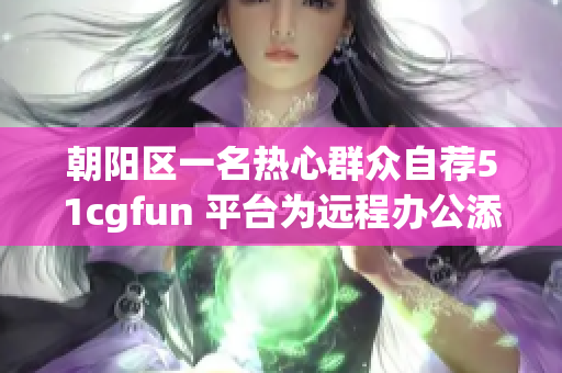 朝阳区一名热心群众自荐51cgfun 平台为远程办公添砖加瓦