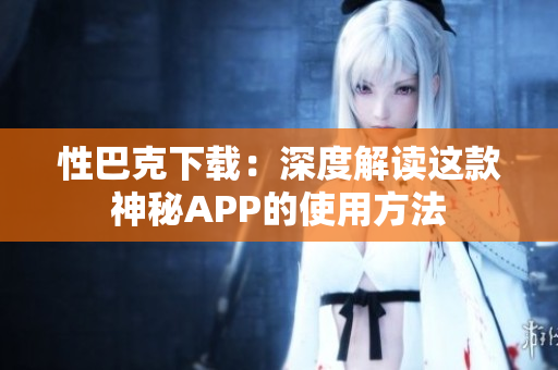 性巴克下载：深度解读这款神秘APP的使用方法