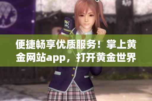 便捷畅享优质服务！掌上黄金网站app，打开黄金世界之门