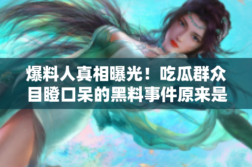 爆料人真相曝光！吃瓜群众目瞪口呆的黑料事件原来是……