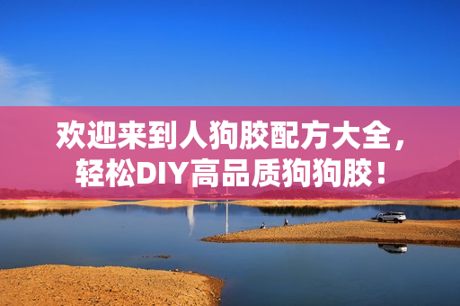欢迎来到人狗胶配方大全，轻松DIY高品质狗狗胶！