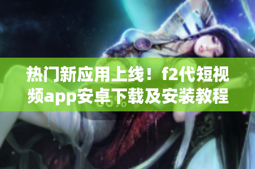 热门新应用上线！f2代短视频app安卓下载及安装教程大揭秘 (1)