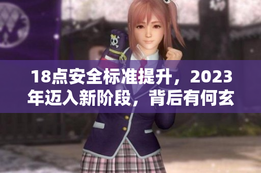 18点安全标准提升，2023年迈入新阶段，背后有何玄机？
