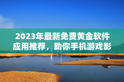 2023年最新免费黄金软件应用推荐，助你手机游戏影音工具更顺畅！