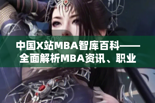 中国X站MBA智库百科——全面解析MBA资讯、职业发展秘籍