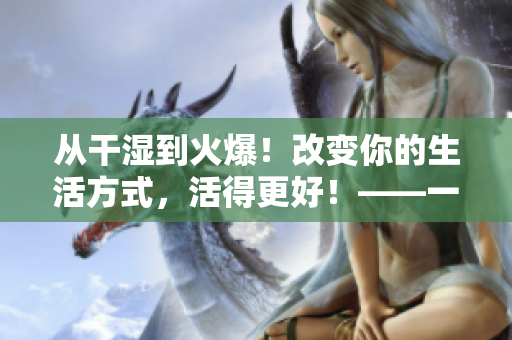 从干湿到火爆！改变你的生活方式，活得更好！——一篇关于健康生活方式的文章