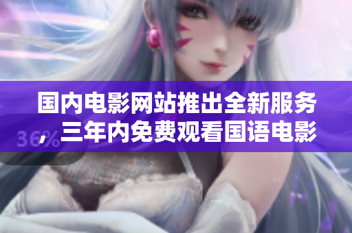 国内电影网站推出全新服务，三年内免费观看国语电影，用户无需付费！