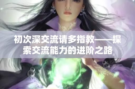 初次深交流请多指教——探索交流能力的进阶之路