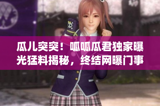 瓜儿突突！呱呱瓜君独家曝光猛料揭秘，终结网曝门事件黑幕(1)