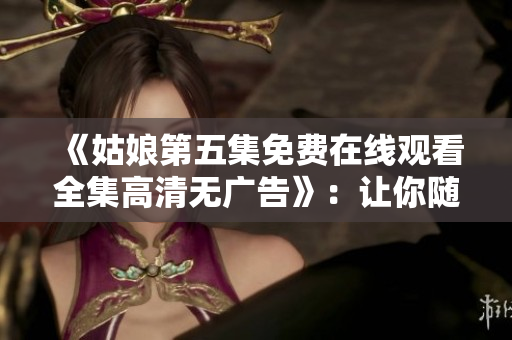 《姑娘第五集免费在线观看全集高清无广告》：让你随时追剧的最佳选择