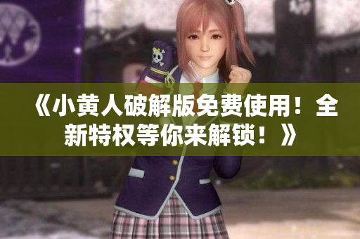 《小黄人破解版免费使用！全新特权等你来解锁！》