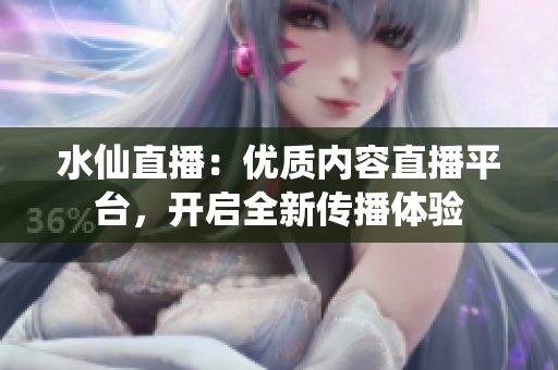 水仙直播：优质内容直播平台，开启全新传播体验