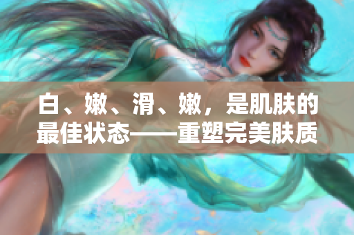 白、嫩、滑、嫩，是肌肤的最佳状态——重塑完美肤质的秘诀