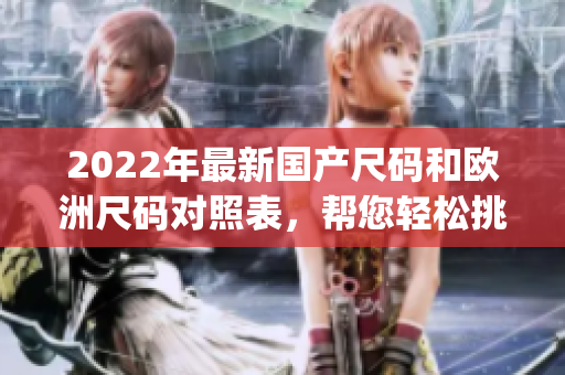 2022年最新国产尺码和欧洲尺码对照表，帮您轻松挑选合适尺码(1)