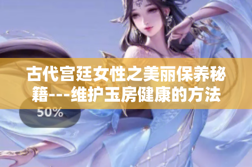 古代宫廷女性之美丽保养秘籍---维护玉房健康的方法