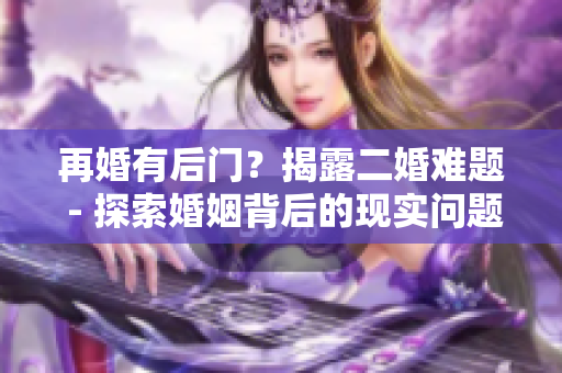 再婚有后门？揭露二婚难题 - 探索婚姻背后的现实问题