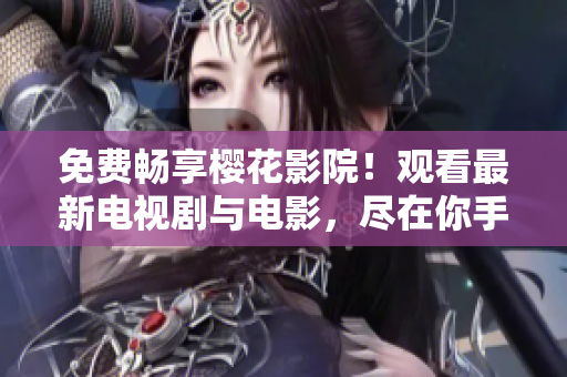 免费畅享樱花影院！观看最新电视剧与电影，尽在你手边！