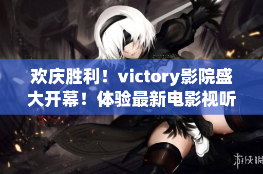 欢庆胜利！victory影院盛大开幕！体验最新电影视听盛宴！