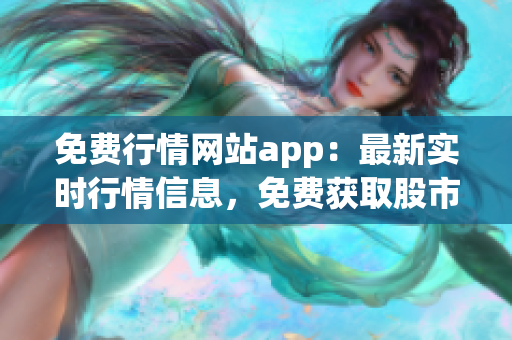 免费行情网站app：最新实时行情信息，免费获取股市动态