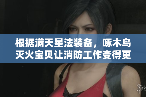 根据满天星法装备，啄木鸟灭火宝贝让消防工作变得更加高效