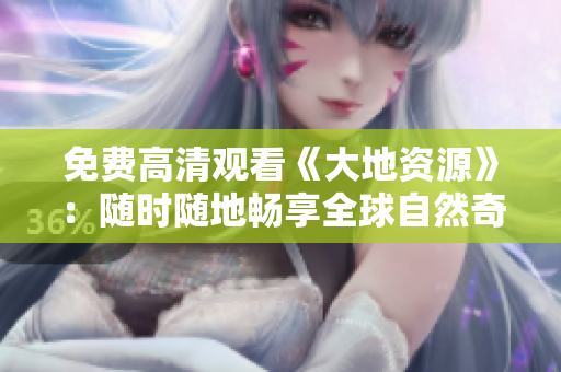 免费高清观看《大地资源》：随时随地畅享全球自然奇观！