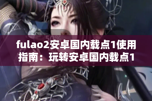 fulao2安卓国内载点1使用指南：玩转安卓国内载点1新方法