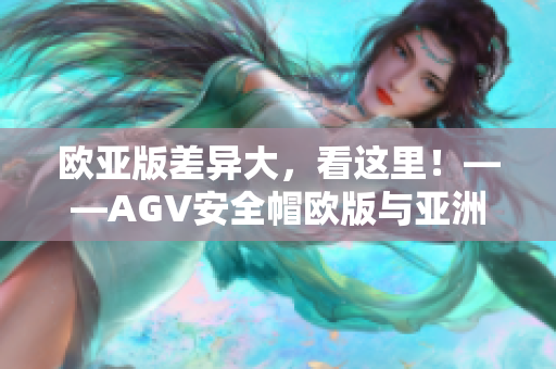 欧亚版差异大，看这里！——AGV安全帽欧版与亚洲版尺寸详解