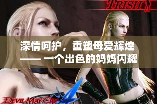 深情呵护，重塑母爱辉煌 —— 一个出色的妈妈闪耀强华驿