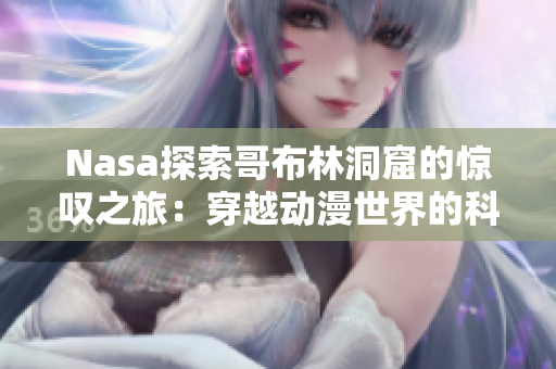 Nasa探索哥布林洞窟的惊叹之旅：穿越动漫世界的科幻之夜