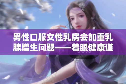 男性口服女性乳房会加重乳腺增生问题——着眼健康谨言慎行