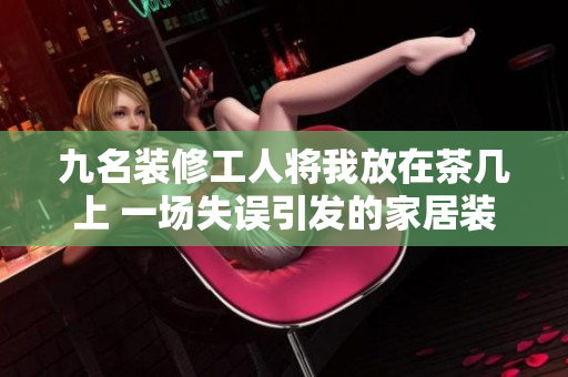 九名装修工人将我放在茶几上 一场失误引发的家居装修轶事