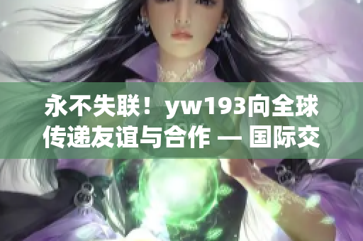 永不失联！yw193向全球传递友谊与合作 — 国际交流再亮色彩